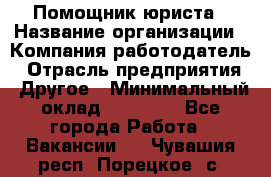 Помощник юриста › Название организации ­ Компания-работодатель › Отрасль предприятия ­ Другое › Минимальный оклад ­ 20 000 - Все города Работа » Вакансии   . Чувашия респ.,Порецкое. с.